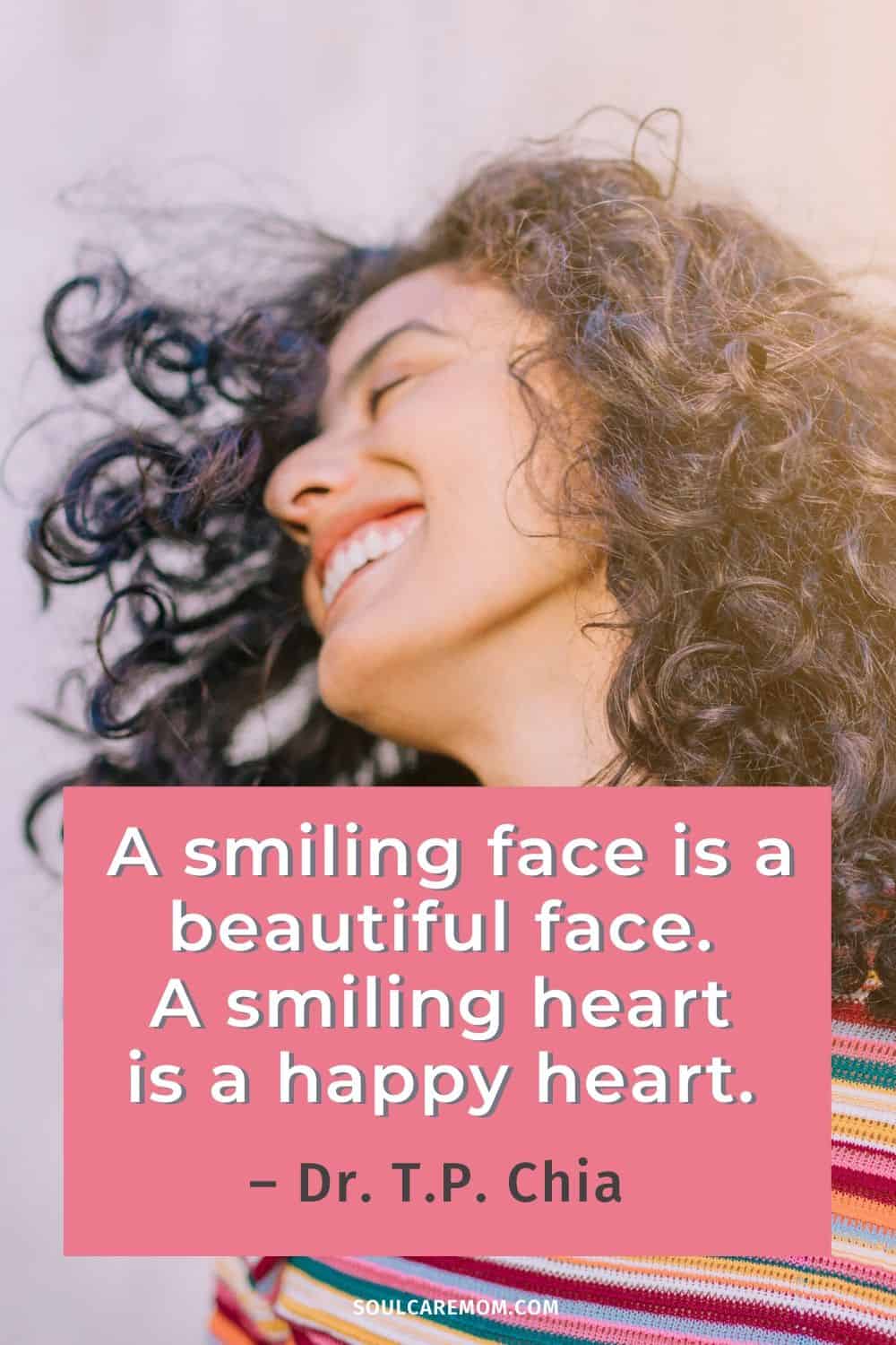 A smiling face is a beautiful face. A smiling heart is a happy heart. – Dr. T.P. Chia - Smile Quote - Soul Care Mom