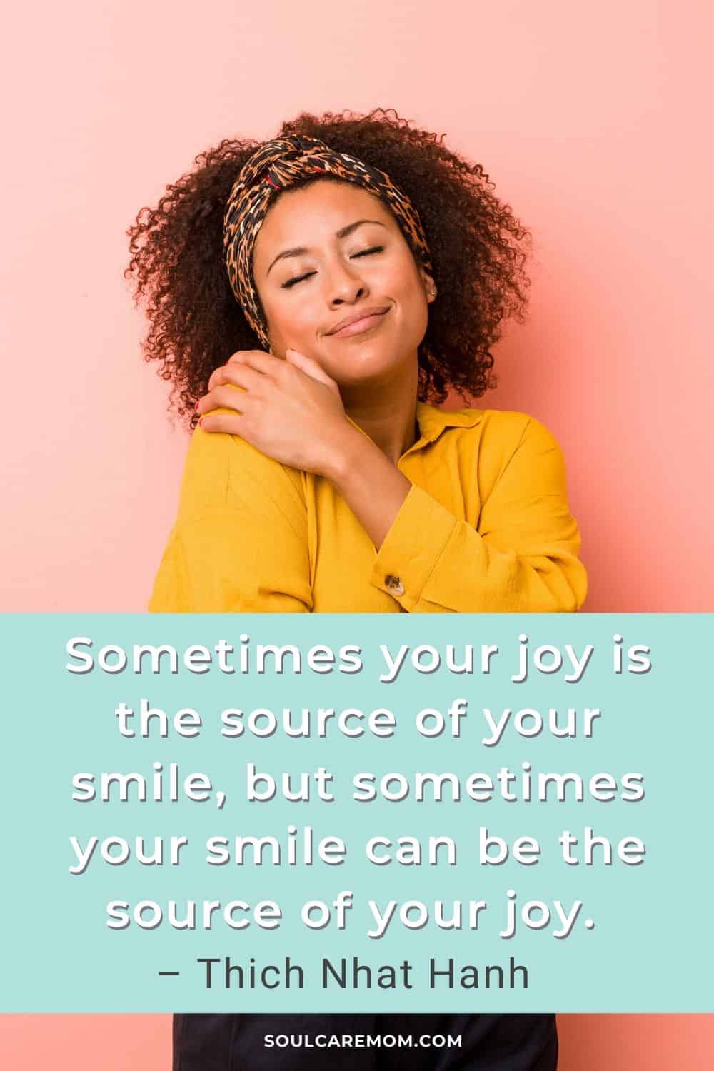 Sometimes your joy is the source of your smile, but sometimes your smile can be the source of your joy. – Thich Nhat Hanh - Smile Quote - Soul Care Mom