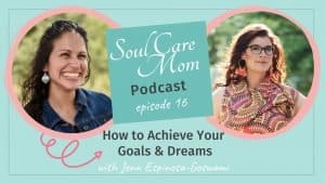 Soul Care Mom Podcast - Episode 016 - How to Achieve Your Goals and Dreams with Jenn Espinosa Goswami
