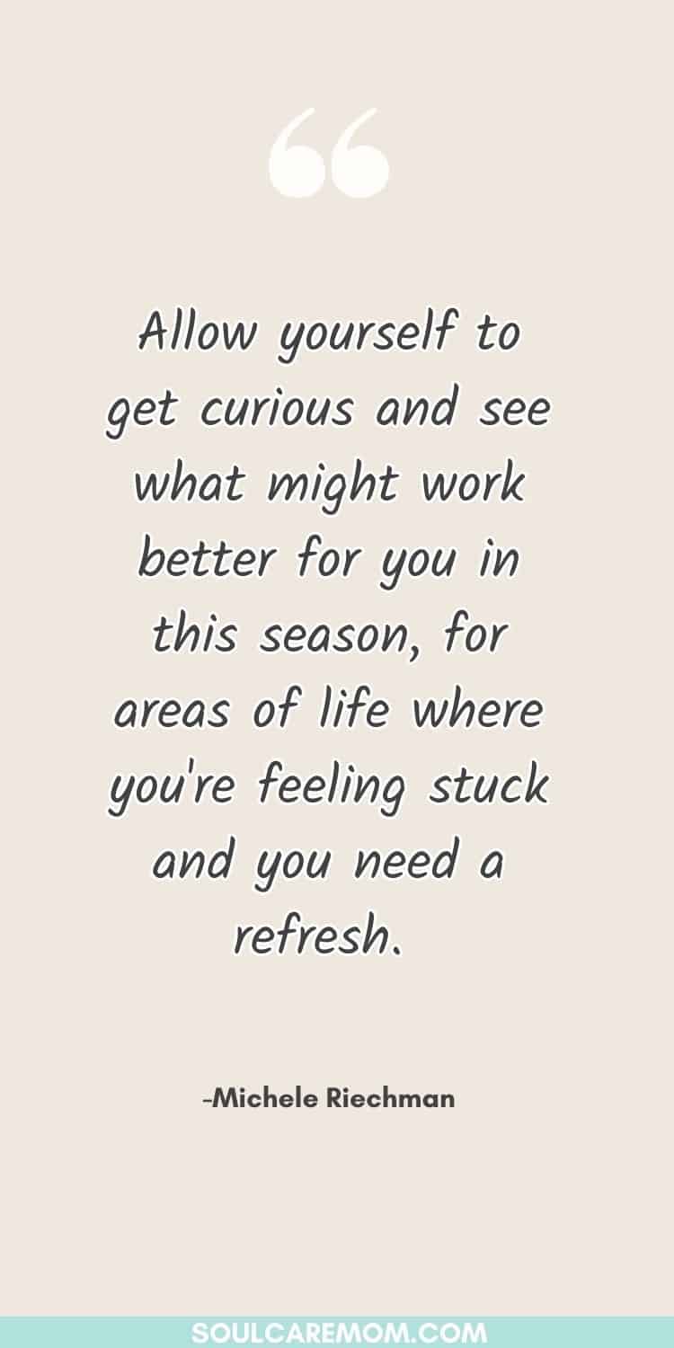 Allow yourself to get curious and see what might work better for you in this season, for ares of life where you're feeling stuck and you need a refresh. - Soul Care Mom Quote