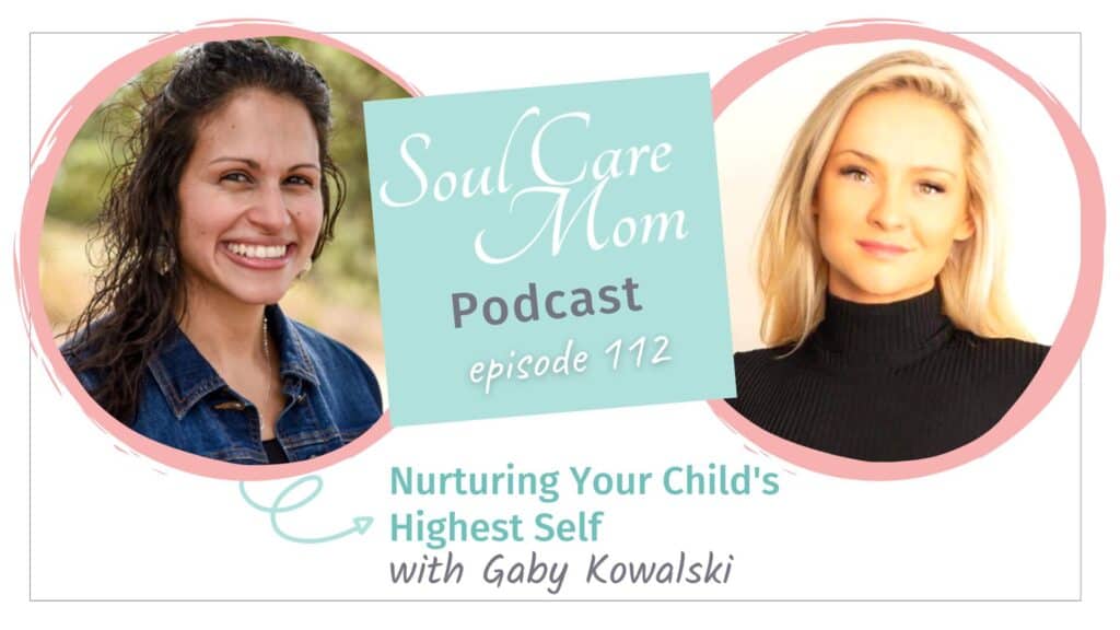 How to Nurture The Parent Child Relationship - Connecting To Your Child's Highest Self - Soul Care Mom Podcast with Guest Gaby Kowalski