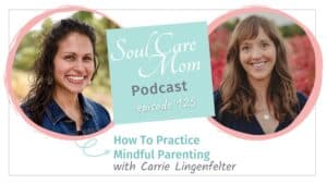 Mindful Parenting Episode of the Soul Care Mom Podcast with Guest Carrie Lingenfelter and Host Catherine Wilde